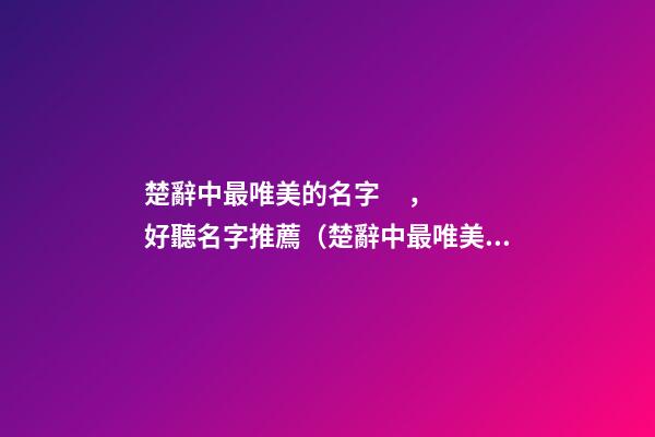 楚辭中最唯美的名字，好聽名字推薦（楚辭中最唯美的取名字）